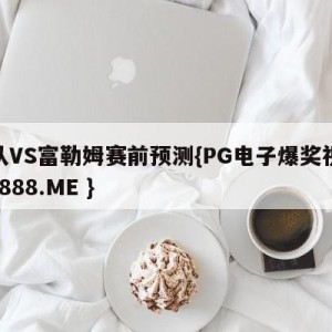 狼队VS富勒姆赛前预测{PG电子爆奖视频 31888.ME }