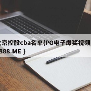 北京控股cba名单{PG电子爆奖视频 31888.ME }