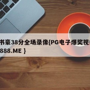 林书豪38分全场录像{PG电子爆奖视频 31888.ME }