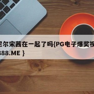 奥尼尔宋茜在一起了吗{PG电子爆奖视频 31888.ME }