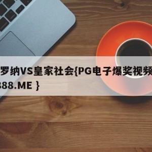 赫罗纳VS皇家社会{PG电子爆奖视频 31888.ME }