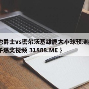 犹他爵士vs密尔沃基雄鹿大小球预测{PG电子爆奖视频 31888.ME }