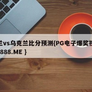 荷兰vs乌克兰比分预测{PG电子爆奖视频 31888.ME }