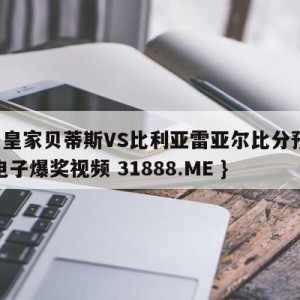 西甲皇家贝蒂斯VS比利亚雷亚尔比分预测{PG电子爆奖视频 31888.ME }