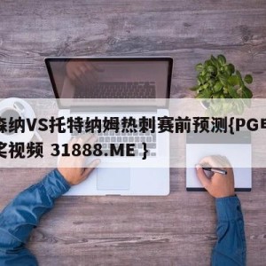 阿森纳VS托特纳姆热刺赛前预测{PG电子爆奖视频 31888.ME }