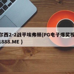 切尔西2-2战平埃弗顿{PG电子爆奖视频 31888.ME }