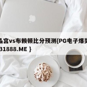 水晶宫vs布赖顿比分预测{PG电子爆奖视频 31888.ME }