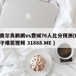 新奥尔良鹈鹕vs费城76人比分预测{PG电子爆奖视频 31888.ME }