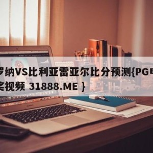 赫罗纳VS比利亚雷亚尔比分预测{PG电子爆奖视频 31888.ME }