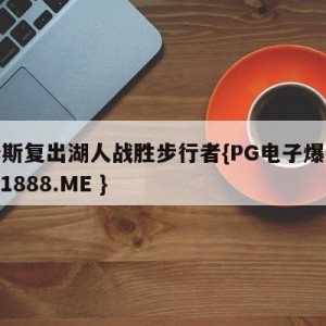 詹姆斯复出湖人战胜步行者{PG电子爆奖视频 31888.ME }