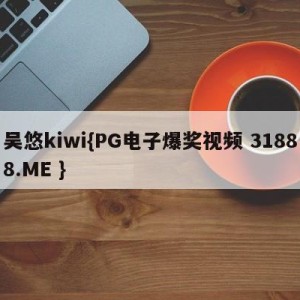 吴悠kiwi{PG电子爆奖视频 31888.ME }