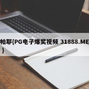 帕耶{PG电子爆奖视频 31888.ME }