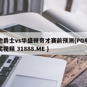 犹他爵士vs华盛顿奇才赛前预测{PG电子爆奖视频 31888.ME }