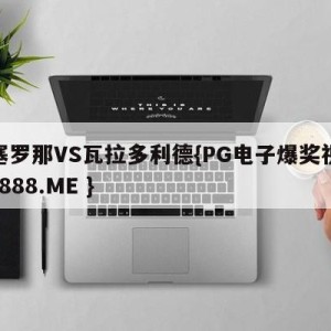 巴塞罗那VS瓦拉多利德{PG电子爆奖视频 31888.ME }