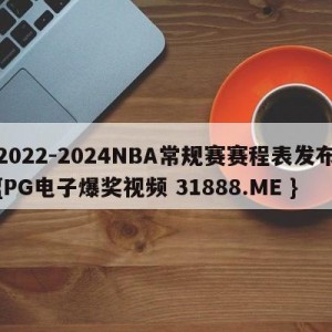 2022-2024NBA常规赛赛程表发布{PG电子爆奖视频 31888.ME }