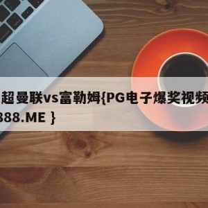 英超曼联vs富勒姆{PG电子爆奖视频 31888.ME }