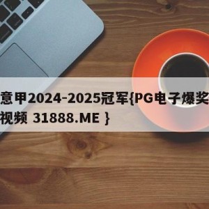 意甲2024-2025冠军{PG电子爆奖视频 31888.ME }