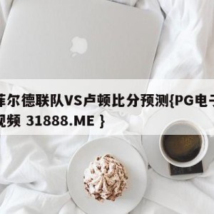 谢菲尔德联队VS卢顿比分预测{PG电子爆奖视频 31888.ME }