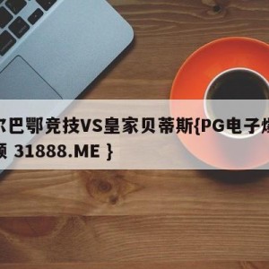 毕尔巴鄂竞技VS皇家贝蒂斯{PG电子爆奖视频 31888.ME }