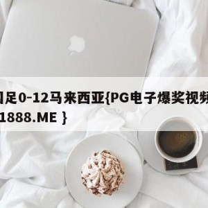 国足0-12马来西亚{PG电子爆奖视频 31888.ME }