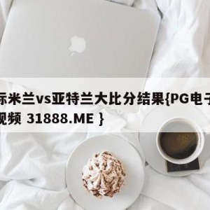 国际米兰vs亚特兰大比分结果{PG电子爆奖视频 31888.ME }