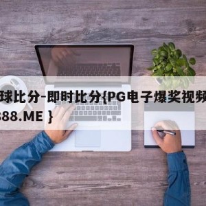 足球比分-即时比分{PG电子爆奖视频 31888.ME }