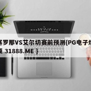 巴塞罗那VS艾尔切赛前预测{PG电子爆奖视频 31888.ME }