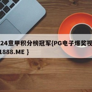 2024意甲积分榜冠军{PG电子爆奖视频 31888.ME }