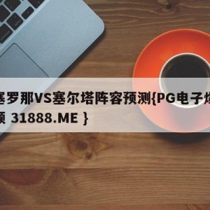 巴塞罗那VS塞尔塔阵容预测{PG电子爆奖视频 31888.ME }