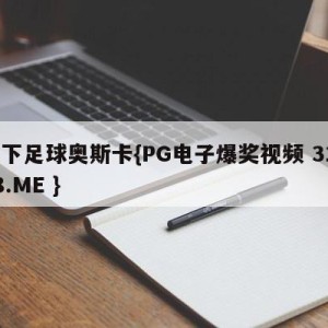 天下足球奥斯卡{PG电子爆奖视频 31888.ME }