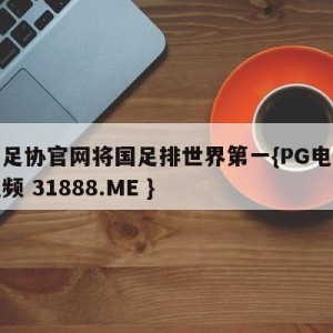 广东足协官网将国足排世界第一{PG电子爆奖视频 31888.ME }