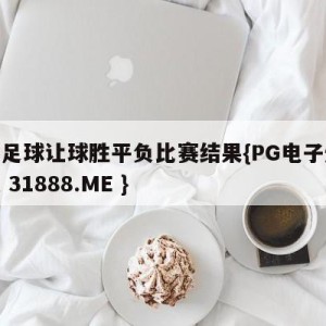 竞彩足球让球胜平负比赛结果{PG电子爆奖视频 31888.ME }