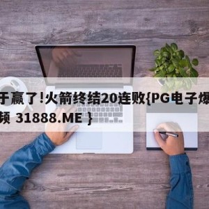 终于赢了!火箭终结20连败{PG电子爆奖视频 31888.ME }