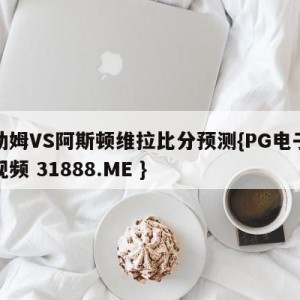 富勒姆VS阿斯顿维拉比分预测{PG电子爆奖视频 31888.ME }