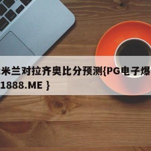 国际米兰对拉齐奥比分预测{PG电子爆奖视频 31888.ME }