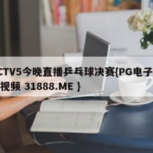 CCTV5今晚直播乒乓球决赛{PG电子爆奖视频 31888.ME }