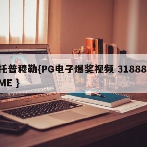 托普穆勒{PG电子爆奖视频 31888.ME }