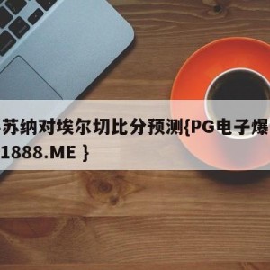 奥萨苏纳对埃尔切比分预测{PG电子爆奖视频 31888.ME }