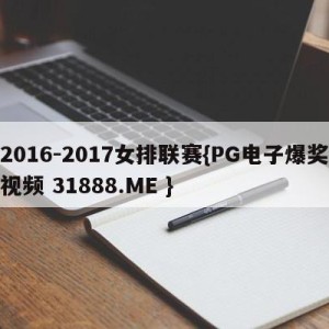 2016-2017女排联赛{PG电子爆奖视频 31888.ME }