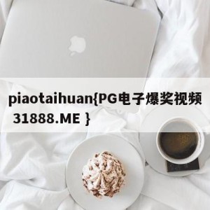 piaotaihuan{PG电子爆奖视频 31888.ME }