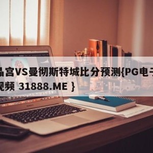 水晶宫VS曼彻斯特城比分预测{PG电子爆奖视频 31888.ME }