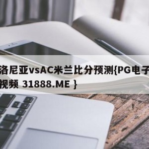 博洛尼亚vsAC米兰比分预测{PG电子爆奖视频 31888.ME }