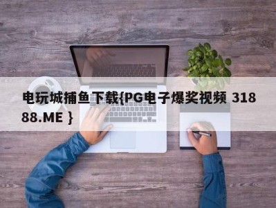 电玩城捕鱼下载{PG电子爆奖视频 31888.ME }