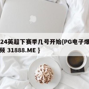 2024英超下赛季几号开始{PG电子爆奖视频 31888.ME }