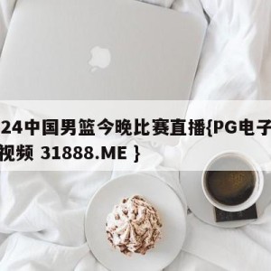 2024中国男篮今晚比赛直播{PG电子爆奖视频 31888.ME }