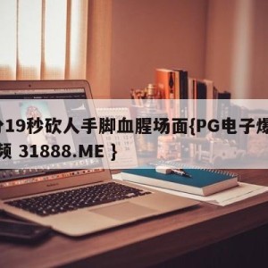 3分19秒砍人手脚血腥场面{PG电子爆奖视频 31888.ME }