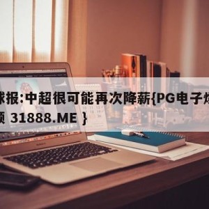 足球报:中超很可能再次降薪{PG电子爆奖视频 31888.ME }