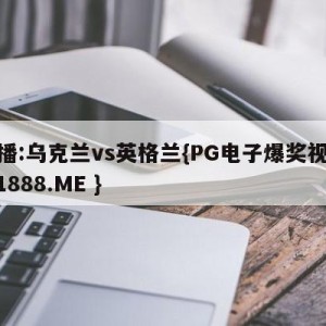直播:乌克兰vs英格兰{PG电子爆奖视频 31888.ME }