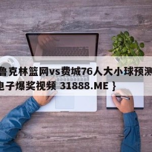 布鲁克林篮网vs费城76人大小球预测{PG电子爆奖视频 31888.ME }