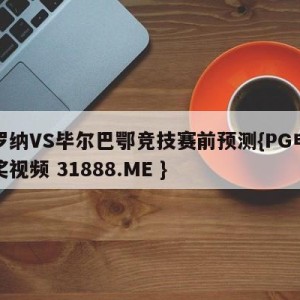 赫罗纳VS毕尔巴鄂竞技赛前预测{PG电子爆奖视频 31888.ME }